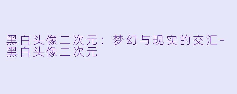 黑白头像二次元:梦幻与现实的交汇