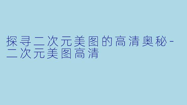 探寻二次元美图的高清奥秘-二次元美图高清