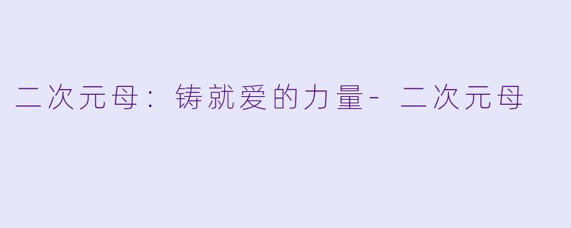 二次元母：铸就爱的力量-二次元母