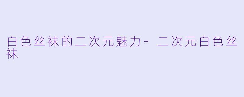 白色丝袜的二次元魅力-二次元白色丝袜