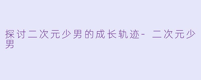 探讨二次元少男的成长轨迹-二次元少男