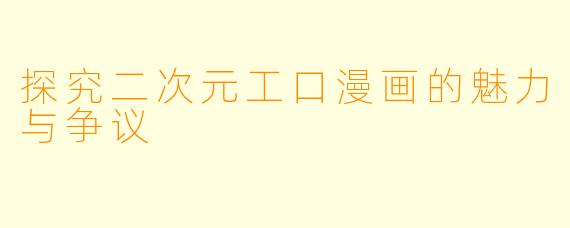 探究二次元工口漫画的魅力与争议
