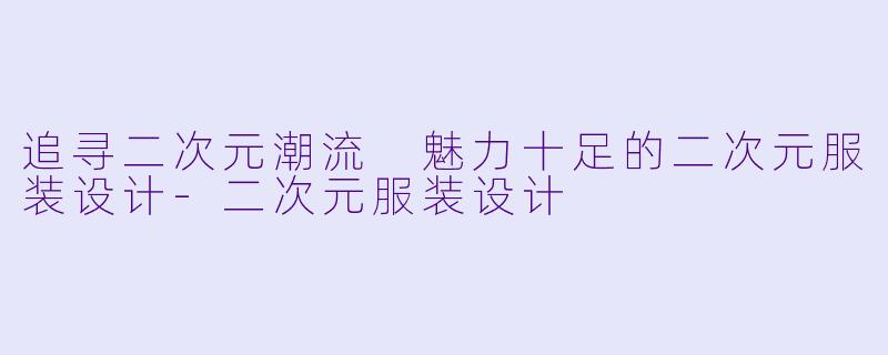 追寻二次元潮流 魅力十足的二次元服装设计-二次元服装设计