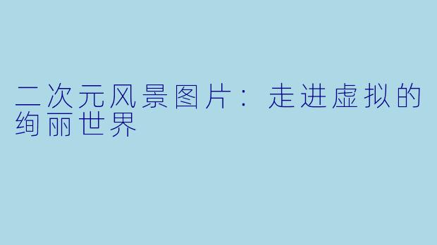 二次元风景图片：走进虚拟的绚丽世界