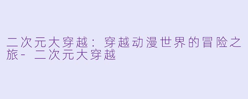 二次元大穿越：穿越动漫世界的冒险之旅-二次元大穿越
