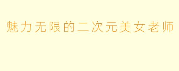 魅力无限的二次元美女老师