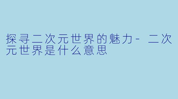 探寻二次元世界的魅力-二次元世界是什么意思