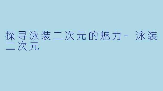 探寻泳装二次元的魅力-泳装二次元