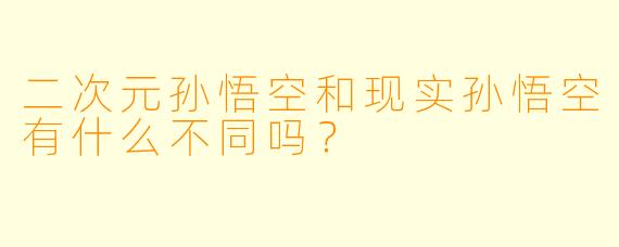二次元孙悟空和现实孙悟空有什么不同吗？