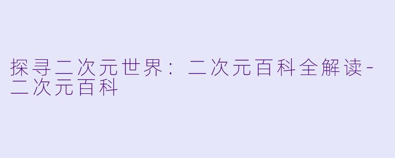 探寻二次元世界：二次元百科全解读-二次元百科