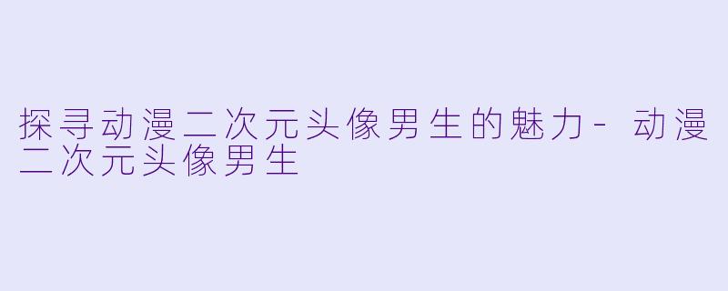 探寻动漫二次元头像男生的魅力-动漫二次元头像男生