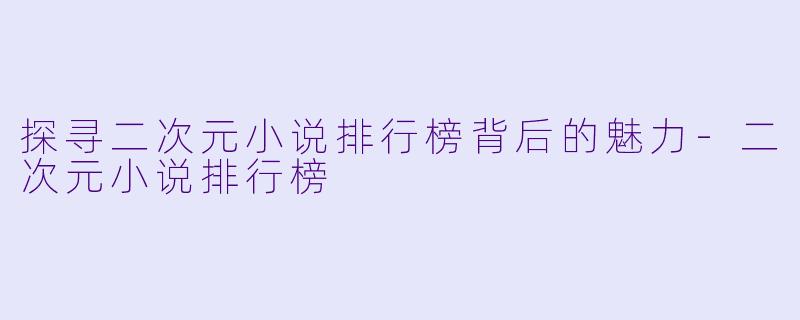 探寻二次元小说排行榜背后的魅力-二次元小说排行榜