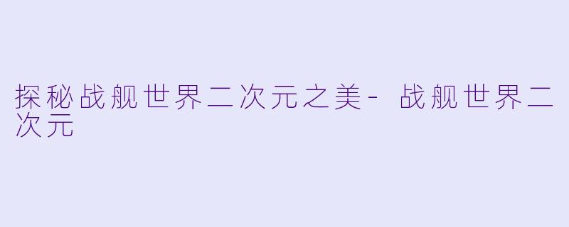 探秘战舰世界二次元之美-战舰世界二次元