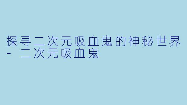 探寻二次元吸血鬼的神秘世界-二次元吸血鬼