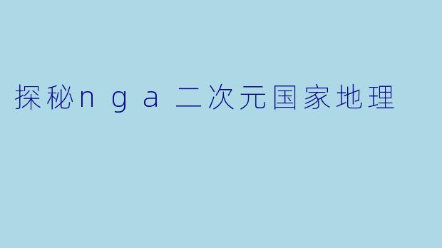 探秘nga二次元国家地理