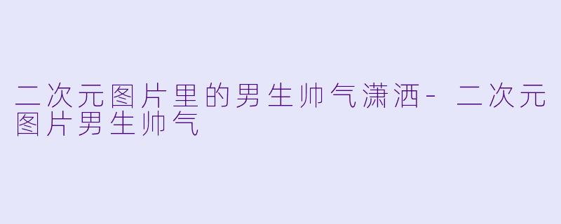 二次元图片里的男生帅气潇洒-二次元图片男生帅气