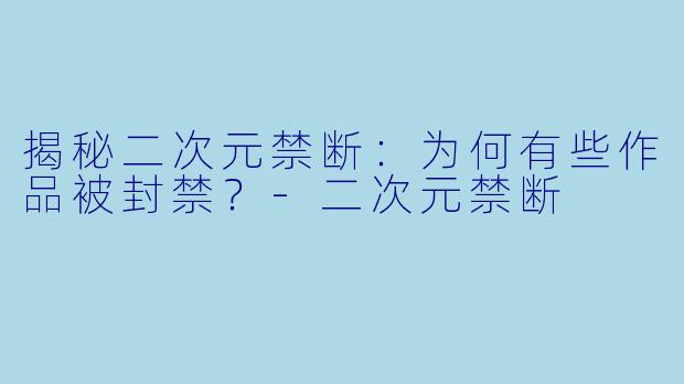揭秘二次元禁断：为何有些作品被封禁？-二次元禁断