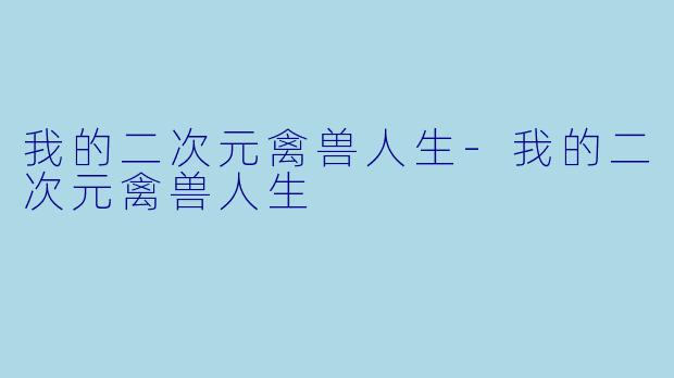 我的二次元禽兽人生-我的二次元禽兽人生