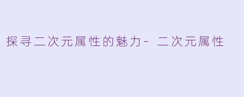 探寻二次元属性的魅力-二次元属性
