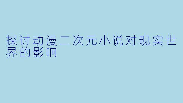 探讨动漫二次元小说对现实世界的影响