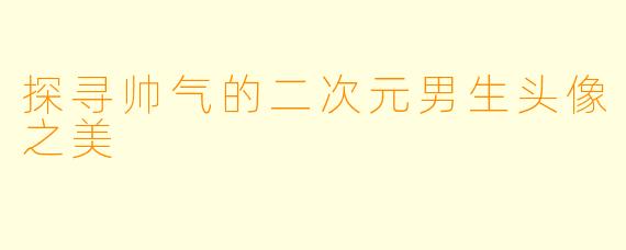 探寻帅气的二次元男生头像之美