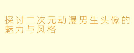 探讨二次元动漫男生头像的魅力与风格