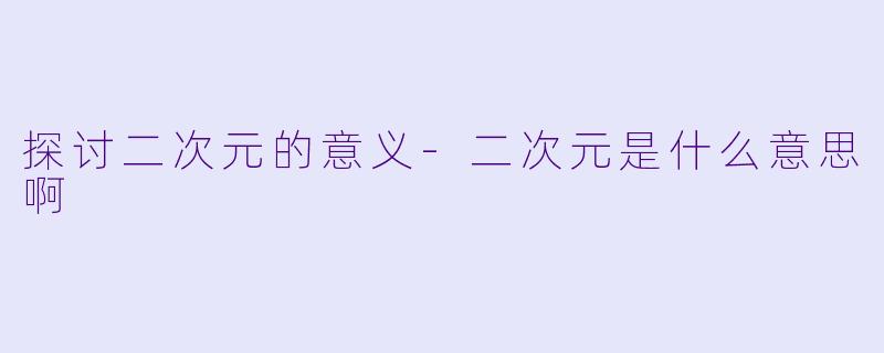 探讨二次元的意义-二次元是什么意思啊