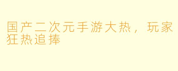 国产二次元手游大热，玩家狂热追捧