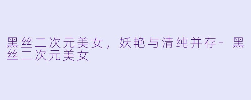 黑丝二次元美女，妖艳与清纯并存-黑丝二次元美女