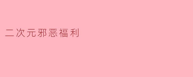 二次元邪恶福利