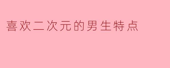 喜欢二次元的男生特点