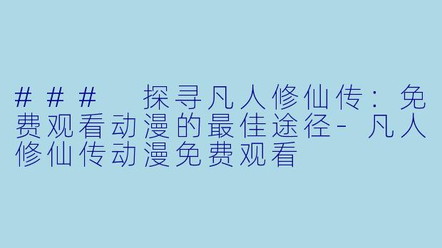 ### 探寻凡人修仙传：免费观看动漫的最佳途径-凡人修仙传动漫免费观看