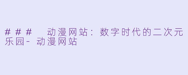 ### 动漫网站：数字时代的二次元乐园-动漫网站