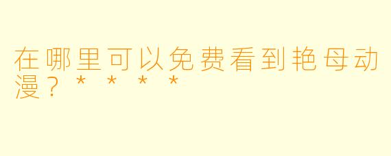 在哪里可以免费看到艳母动漫？****