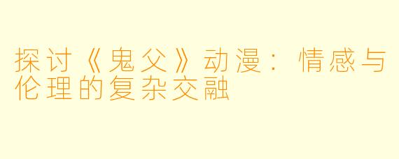 探讨《鬼父》动漫：情感与伦理的复杂交融
