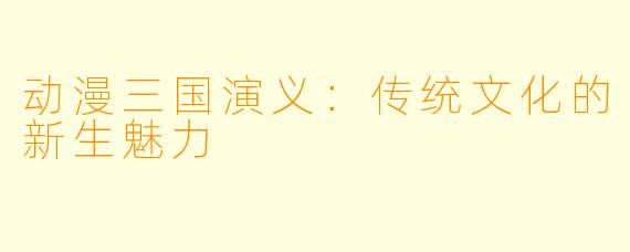 动漫三国演义：传统文化的新生魅力