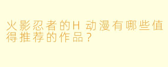 火影忍者的H动漫有哪些值得推荐的作品？