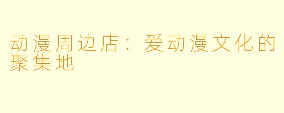 动漫周边店：爱动漫文化的聚集地