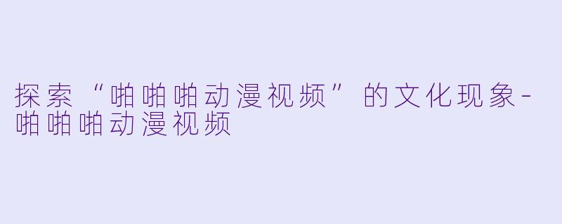 探索“啪啪啪动漫视频”的文化现象-啪啪啪动漫视频