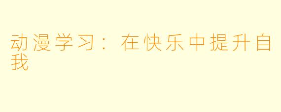 动漫学习：在快乐中提升自我