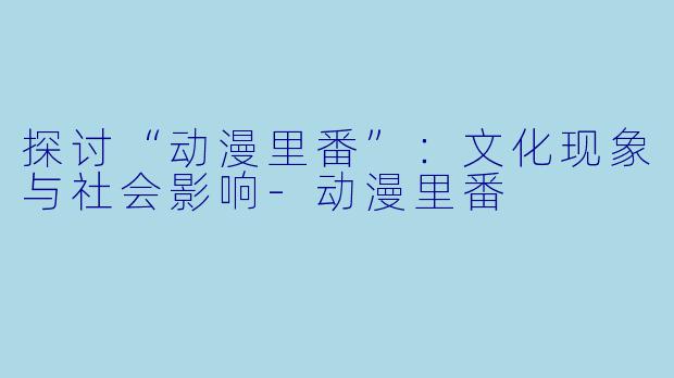 探讨“动漫里番”：文化现象与社会影响-动漫里番