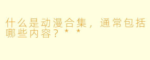 什么是动漫合集,通常包括哪些内容?**