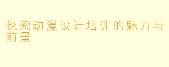 探索动漫设计培训的魅力与前景