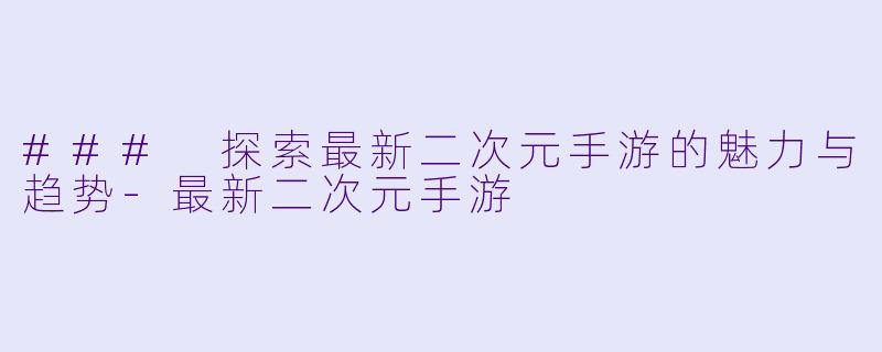 ### 探索最新二次元手游的魅力与趋势-最新二次元手游