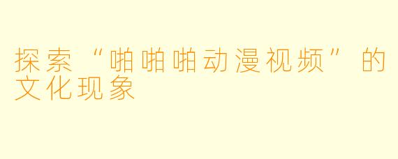 探索“啪啪啪动漫视频”的文化现象