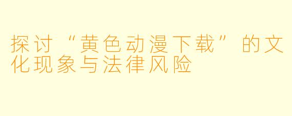 探讨“黄色动漫下载”的文化现象与法律风险