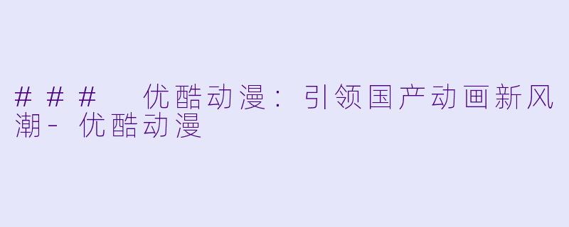 ### 优酷动漫：引领国产动画新风潮-优酷动漫