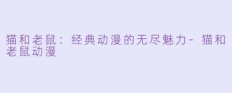 猫和老鼠：经典动漫的无尽魅力-猫和老鼠动漫