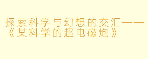 探索科学与幻想的交汇——《某科学的超电磁炮》