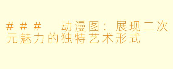 ### 动漫图：展现二次元魅力的独特艺术形式